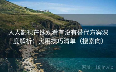 人人影视在线观看有没有替代方案深度解析：实用技巧清单（搜索向）