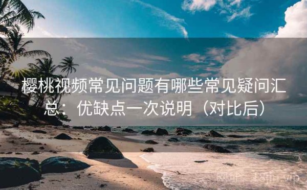 樱桃视频常见问题有哪些常见疑问汇总：优缺点一次说明（对比后）