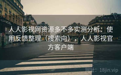 人人影视网资源多不多实测分析：使用反馈整理（搜索向），人人影视官方客户端