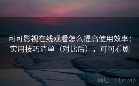 可可影视在线观看怎么提高使用效率：实用技巧清单（对比后），可可看剧