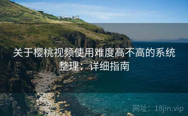 关于樱桃视频使用难度高不高的系统整理：详细指南