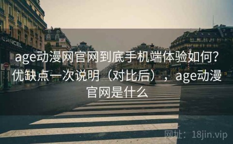 age动漫网官网到底手机端体验如何？优缺点一次说明（对比后），age动漫官网是什么