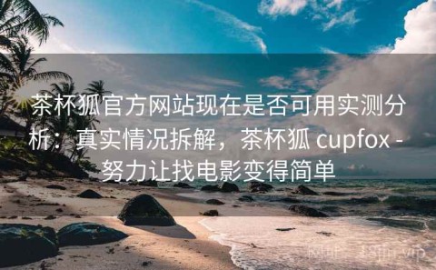 茶杯狐官方网站现在是否可用实测分析：真实情况拆解，茶杯狐 cupfox - 努力让找电影变得简单