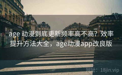 age 动漫到底更新频率高不高？效率提升方法大全，age动漫app改良版