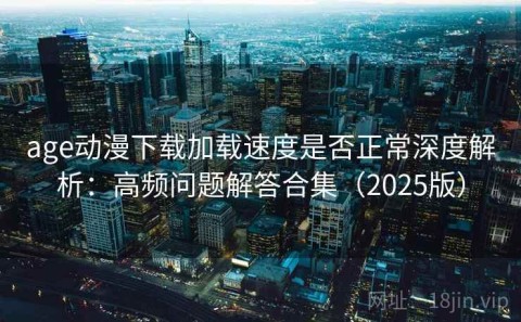 age动漫下载加载速度是否正常深度解析：高频问题解答合集（2025版）