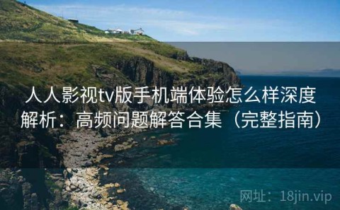 人人影视tv版手机端体验怎么样深度解析：高频问题解答合集（完整指南）