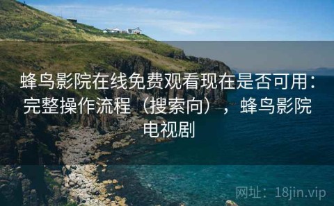 蜂鸟影院在线免费观看现在是否可用：完整操作流程（搜索向），蜂鸟影院电视剧