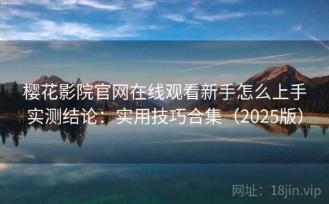 樱花影院官网在线观看新手怎么上手实测结论：实用技巧合集（2025版）