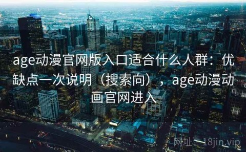 age动漫官网版入口适合什么人群：优缺点一次说明（搜索向），age动漫动画官网进入