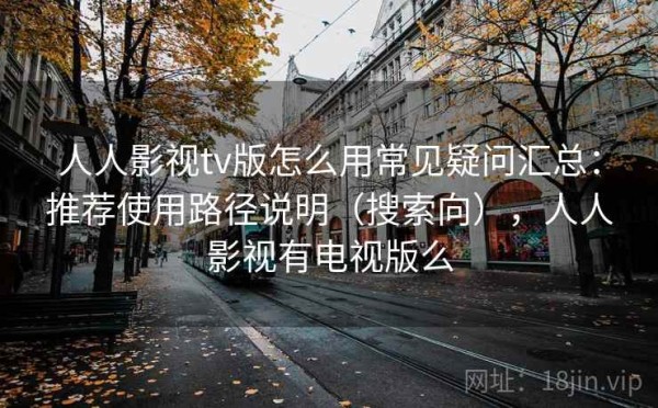 人人影视tv版怎么用常见疑问汇总：推荐使用路径说明（搜索向），人人影视有电视版么