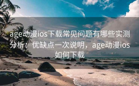 age动漫ios下载常见问题有哪些实测分析：优缺点一次说明，age动漫ios如何下载