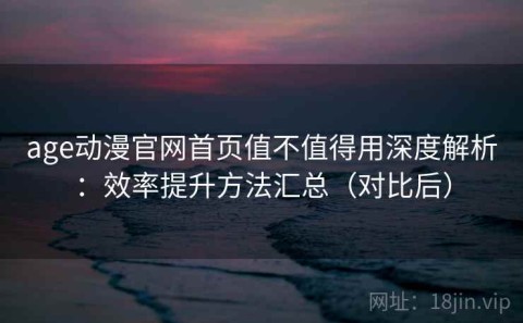 age动漫官网首页值不值得用深度解析：效率提升方法汇总（对比后）