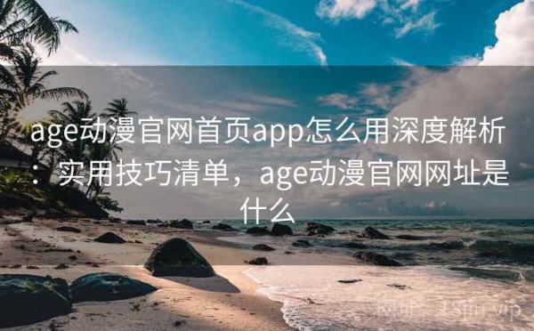 age动漫官网首页app怎么用深度解析：实用技巧清单，age动漫官网网址是什么