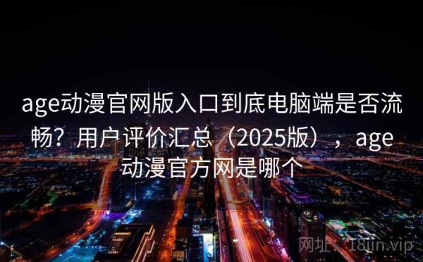 age动漫官网版入口到底电脑端是否流畅？用户评价汇总（2025版），age动漫官方网是哪个