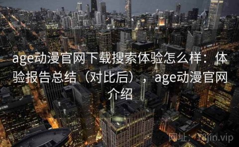 age动漫官网下载搜索体验怎么样：体验报告总结（对比后），age动漫官网介绍