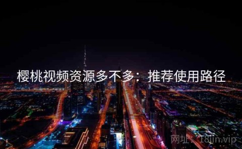 樱桃视频资源多不多：推荐使用路径