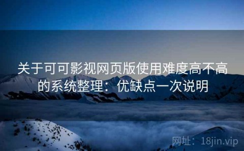 关于可可影视网页版使用难度高不高的系统整理：优缺点一次说明