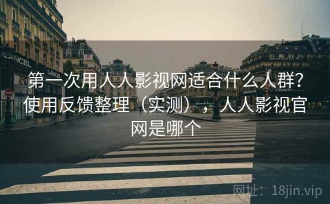 第一次用人人影视网适合什么人群？使用反馈整理（实测），人人影视官网是哪个