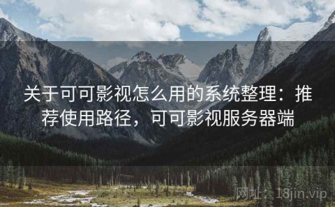 关于可可影视怎么用的系统整理：推荐使用路径，可可影视服务器端