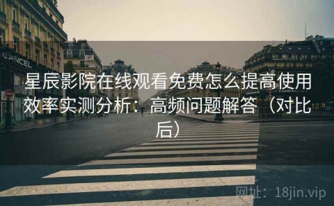 星辰影院在线观看免费怎么提高使用效率实测分析：高频问题解答（对比后）
