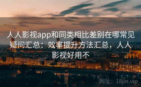 人人影视app和同类相比差别在哪常见疑问汇总：效率提升方法汇总，人人影视好用不
