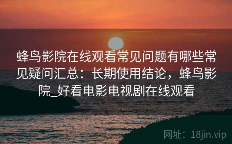 蜂鸟影院在线观看常见问题有哪些常见疑问汇总：长期使用结论，蜂鸟影院_好看电影电视剧在线观看
