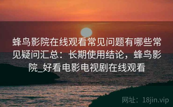 蜂鸟影院在线观看常见问题有哪些常见疑问汇总：长期使用结论，蜂鸟影院_好看电影电视剧在线观看