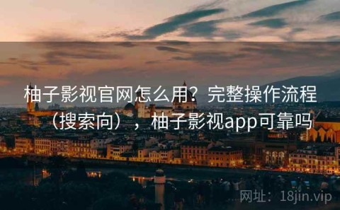 柚子影视官网怎么用？完整操作流程（搜索向），柚子影视app可靠吗