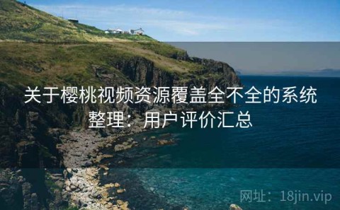 关于樱桃视频资源覆盖全不全的系统整理：用户评价汇总
