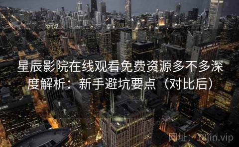 星辰影院在线观看免费资源多不多深度解析：新手避坑要点（对比后）