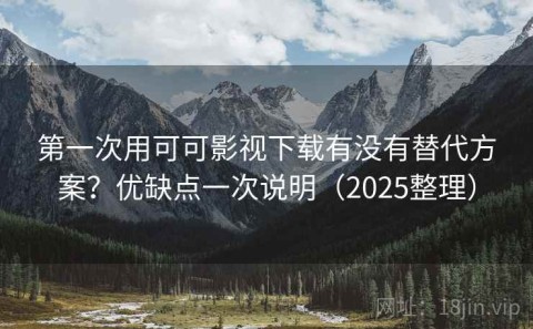 第一次用可可影视下载有没有替代方案？优缺点一次说明（2025整理）