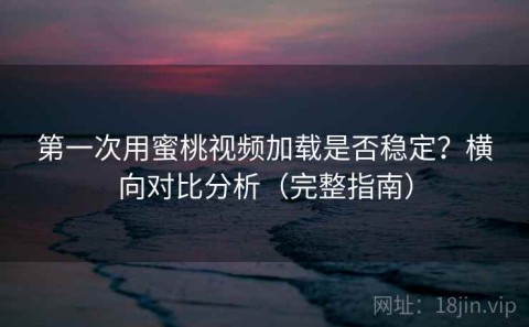 第一次用蜜桃视频加载是否稳定？横向对比分析（完整指南）