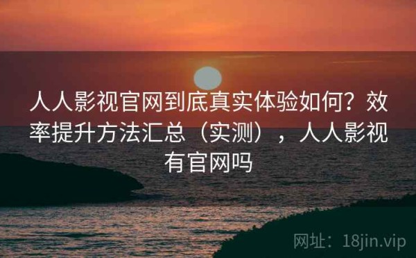人人影视官网到底真实体验如何？效率提升方法汇总（实测），人人影视有官网吗