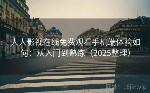 人人影视在线免费观看手机端体验如何：从入门到熟练（2025整理）