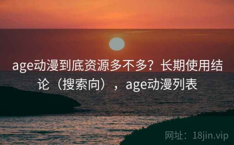 age动漫到底资源多不多？长期使用结论（搜索向），age动漫列表