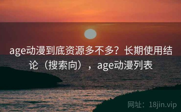 age动漫到底资源多不多？长期使用结论（搜索向），age动漫列表