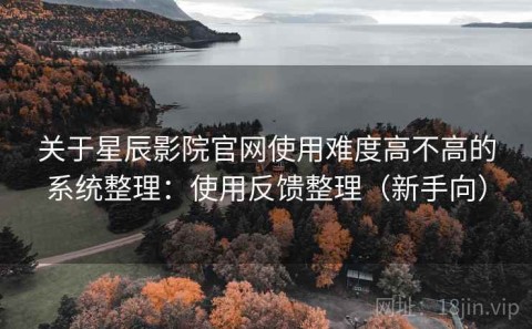 关于星辰影院官网使用难度高不高的系统整理：使用反馈整理（新手向）