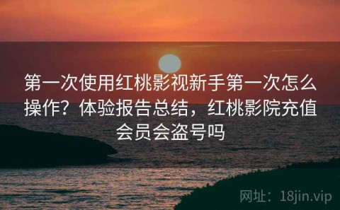 第一次使用红桃影视新手第一次怎么操作？体验报告总结，红桃影院充值会员会盗号吗
