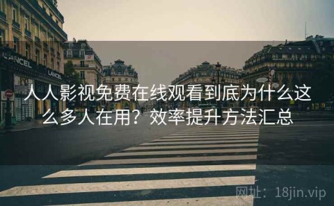 人人影视免费在线观看到底为什么这么多人在用？效率提升方法汇总