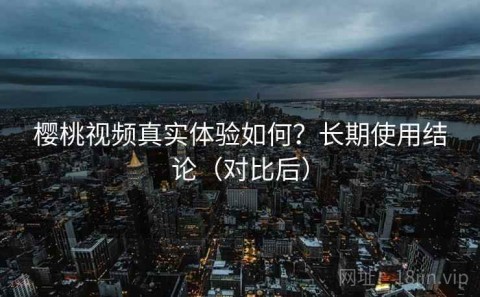 樱桃视频真实体验如何？长期使用结论（对比后）