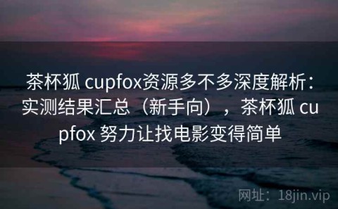 茶杯狐 cupfox资源多不多深度解析：实测结果汇总（新手向），茶杯狐 cupfox 努力让找电影变得简单