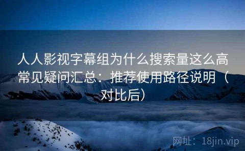 人人影视字幕组为什么搜索量这么高常见疑问汇总：推荐使用路径说明（对比后）