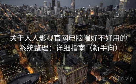 关于人人影视官网电脑端好不好用的系统整理：详细指南（新手向）