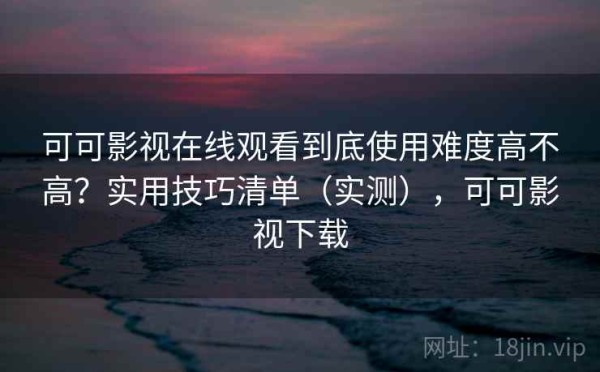 可可影视在线观看到底使用难度高不高？实用技巧清单（实测），可可影视下载