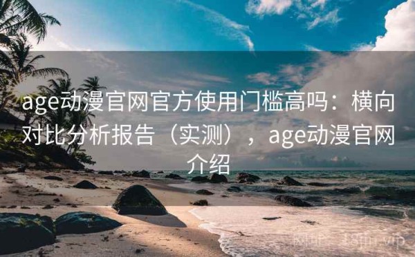 age动漫官网官方使用门槛高吗：横向对比分析报告（实测），age动漫官网介绍
