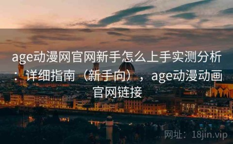 age动漫网官网新手怎么上手实测分析：详细指南（新手向），age动漫动画官网链接