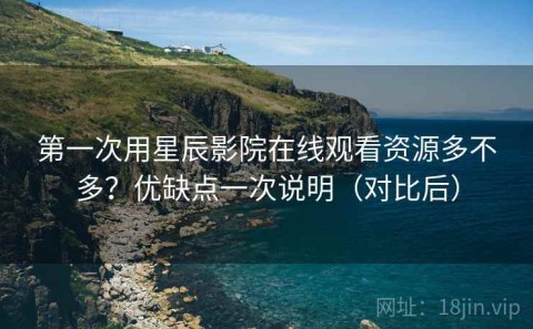 第一次用星辰影院在线观看资源多不多？优缺点一次说明（对比后）