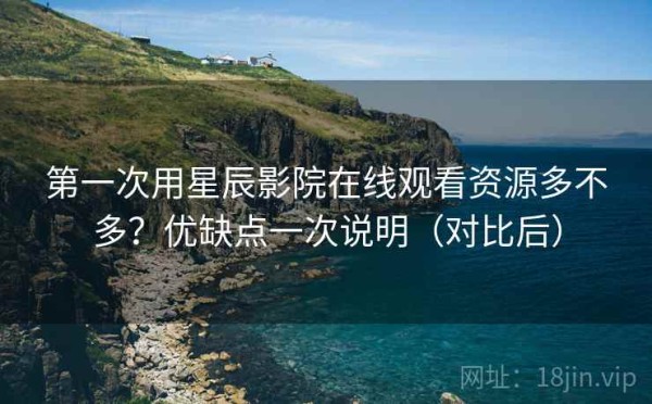第一次用星辰影院在线观看资源多不多？优缺点一次说明（对比后）