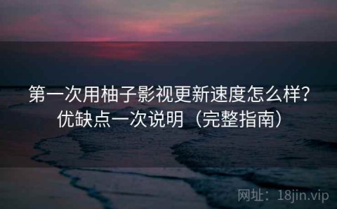 第一次用柚子影视更新速度怎么样？优缺点一次说明（完整指南）