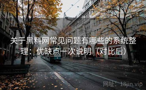 关于黑料网常见问题有哪些的系统整理：优缺点一次说明（对比后）
